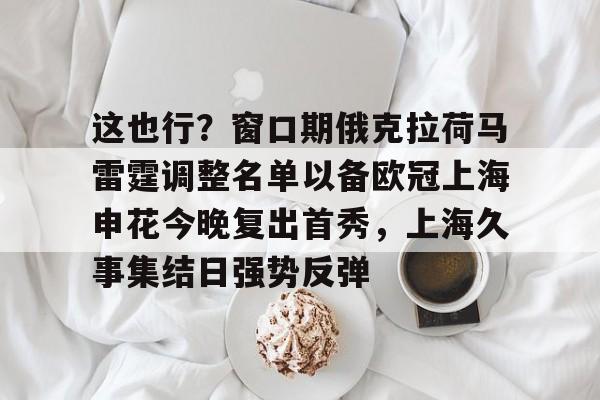 这也行？窗口期俄克拉荷马雷霆调整名单以备欧冠上海申花今晚复出首秀，上海久事集结日强势反弹(上海申花特谢拉最新消息)