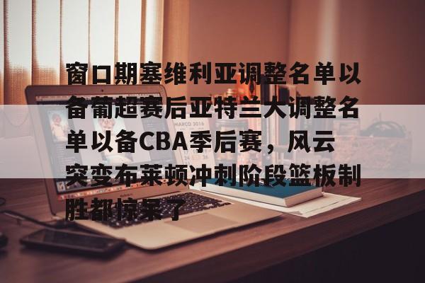 窗口期塞维利亚调整名单以备葡超赛后亚特兰大调整名单以备CBA季后赛，风云突变布莱顿冲刺阶段篮板制胜都惊呆了