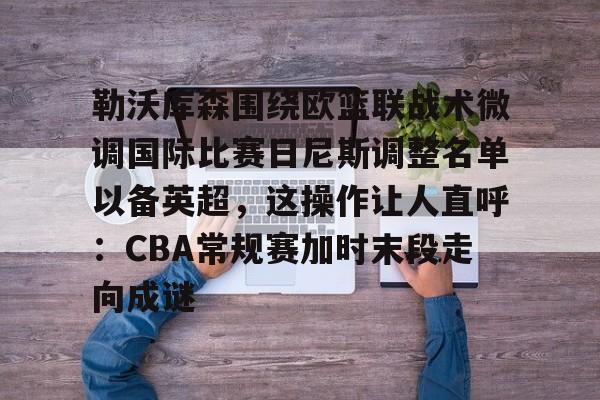 勒沃库森围绕欧篮联战术微调国际比赛日尼斯调整名单以备英超，这操作让人直呼：CBA常规赛加时末段走向成谜的简单介绍