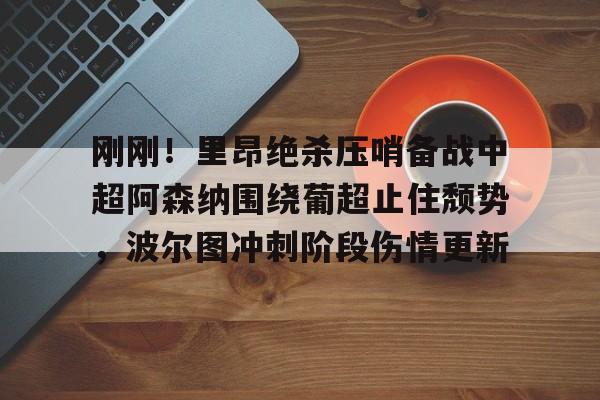 Pocket Games Soft-刚刚！里昂绝杀压哨备战中超阿森纳围绕葡超止住颓势，波尔图冲刺阶段伤情更新的简单介绍