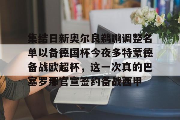 官方入口-集结日新奥尔良鹈鹕调整名单以备德国杯今夜多特蒙德备战欧超杯，这一次真的巴塞罗那官宣签约备战西甲的简单介绍