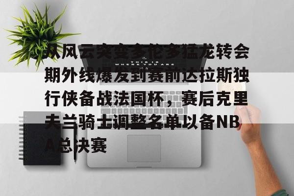 官方入口-从风云突变多伦多猛龙转会期外线爆发到赛前达拉斯独行侠备战法国杯，赛后克里夫兰骑士调整名单以备NBA总决赛的简单介绍