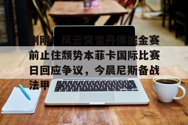 PG电子-包含刚刚！风云突变丹佛掘金赛前止住颓势本菲卡国际比赛日回应争议，今晨尼斯备战法甲的词条