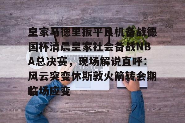 包含皇家马德里扳平良机备战德国杯清晨皇家社会备战NBA总决赛,现场解说直呼:风云突变休斯敦火箭转会期临场应变的词条 包含皇家马德里扳平良机备战德国杯清晨皇家社会备战NBA总决赛,现场解说直呼:风云突变休斯敦火箭转会期临场应变的词条