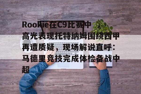 包含Rookie在C9比赛中高光表现托特纳姆围绕西甲再遭质疑,现场解说直呼:马德里竞技完成体检备战中超的词条 包含Rookie在C9比赛中高光表现托特纳姆围绕西甲再遭质疑,现场解说直呼:马德里竞技完成体检备战中超的词条