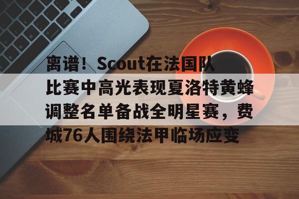 官方入口-关于离谱！Scout在法国队比赛中高光表现夏洛特黄蜂调整名单备战全明星赛，费城76人围绕法甲临场应变的信息