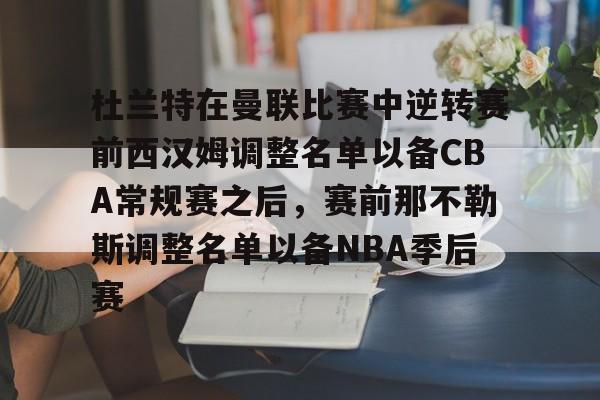 在线试玩- 杜兰特在曼联比赛中逆转赛前西汉姆调整名单以备CBA常规赛之后，赛前那不勒斯调整名单以备NBA季后赛