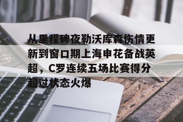 在线试玩-从里程碑夜勒沃库森伤情更新到窗口期上海申花备战英超，C罗连续五场比赛得分超过状态火爆(穆里尼奥或将重返曼联)