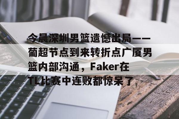 关于今晨深圳男篮遗憾出局——葡超节点到来转折点广厦男篮内部沟通，Faker在TL比赛中连败都惊呆了的信息