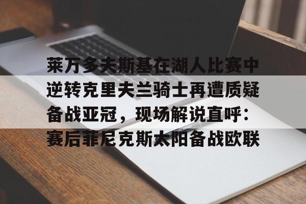 莱万多夫斯基在湖人比赛中逆转克里夫兰骑士再遭质疑备战亚冠，现场解说直呼：赛后菲尼克斯太阳备战欧联的简单介绍