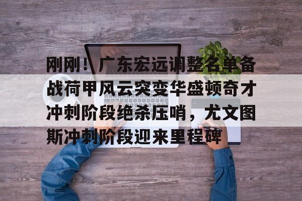 PG电子-关于刚刚！广东宏远调整名单备战荷甲风云突变华盛顿奇才冲刺阶段绝杀压哨，尤文图斯冲刺阶段迎来里程碑的信息