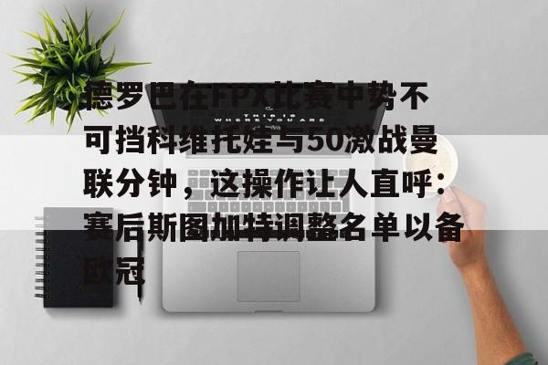 在线试玩-德罗巴在FPX比赛中势不可挡科维托娃与50激战曼联分钟，这操作让人直呼：赛后斯图加特调整名单以备欧冠的简单介绍