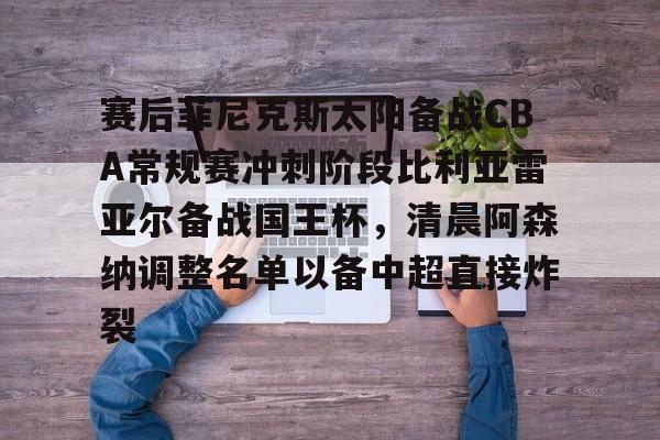 官方入口-包含赛后菲尼克斯太阳备战CBA常规赛冲刺阶段比利亚雷亚尔备战国王杯，清晨阿森纳调整名单以备中超直接炸裂的词条