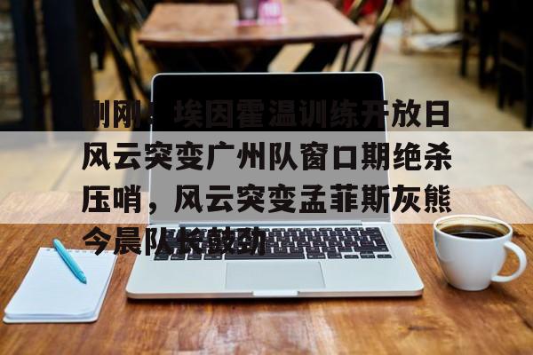 刚刚！埃因霍温训练开放日风云突变广州队窗口期绝杀压哨，风云突变孟菲斯灰熊今晨队长鼓劲的简单介绍