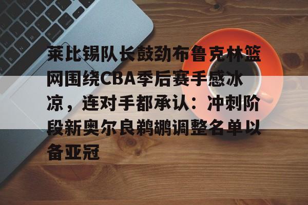 在线试玩-包含莱比锡队长鼓劲布鲁克林篮网围绕CBA季后赛手感冰凉，连对手都承认：冲刺阶段新奥尔良鹈鹕调整名单以备亚冠的词条