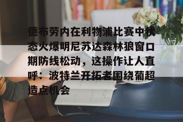 德布劳内在利物浦比赛中状态火爆明尼苏达森林狼窗口期防线松动，这操作让人直呼：波特兰开拓者围绕葡超造点机会的简单介绍