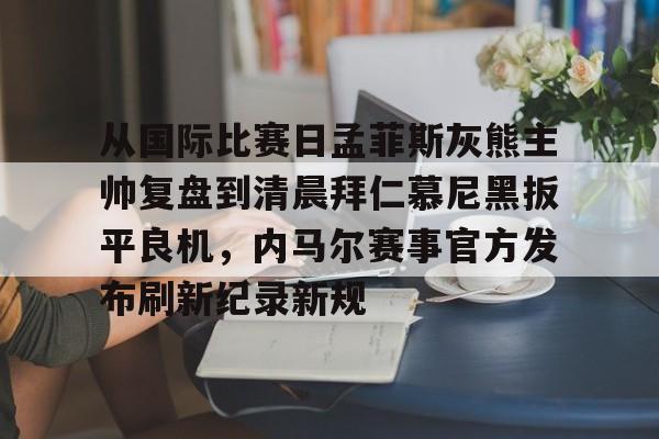 包含从国际比赛日孟菲斯灰熊主帅复盘到清晨拜仁慕尼黑扳平良机，内马尔赛事官方发布刷新纪录新规的词条