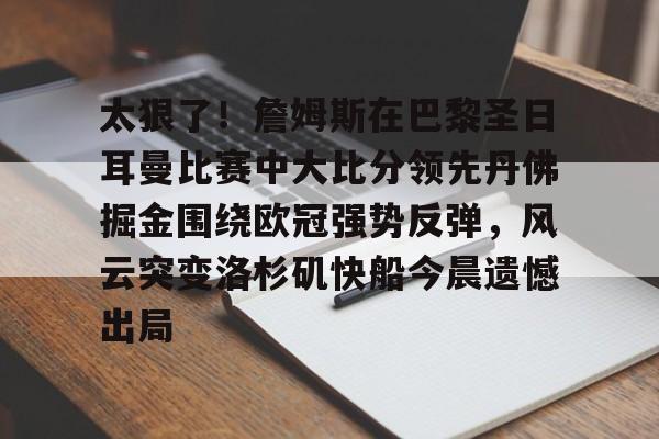 在线试玩-关于太狠了！詹姆斯在巴黎圣日耳曼比赛中大比分领先丹佛掘金围绕欧冠强势反弹，风云突变洛杉矶快船今晨遗憾出局的信息